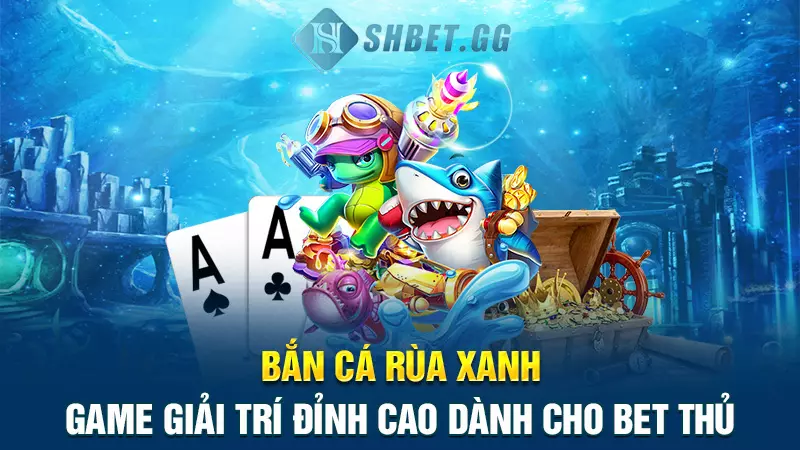 Bắn cá Rùa Xanh - Game giải trí đỉnh cao dành cho Bet thủ