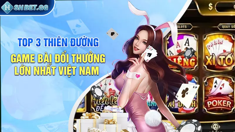 Top 3 thiên đường game bài đổi thưởng lớn nhất Việt Nam