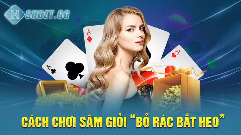 Cách chơi Sâm giỏi “bỏ rác bắt heo”