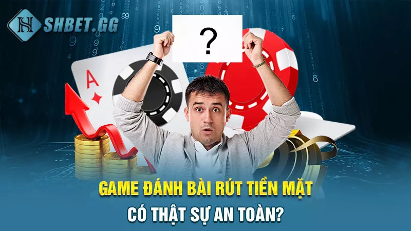 Game đánh bài rút tiền mặt có thật sự an toàn?