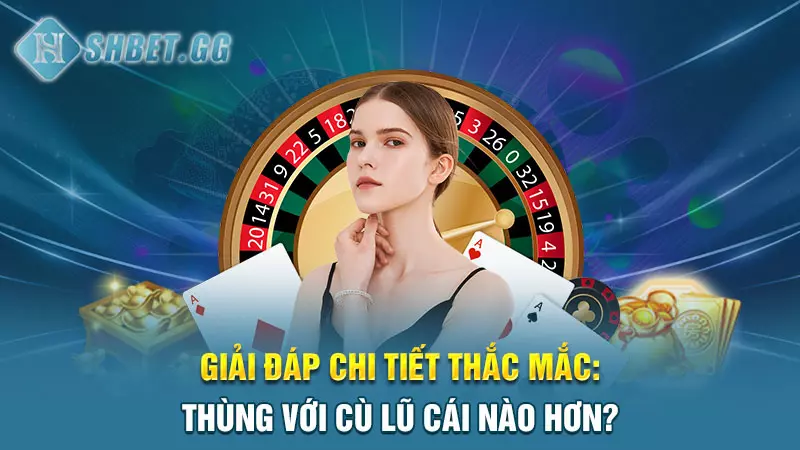 Giải đáp chi tiết thắc mắc: Thùng với Cù Lũ cái nào hơn?