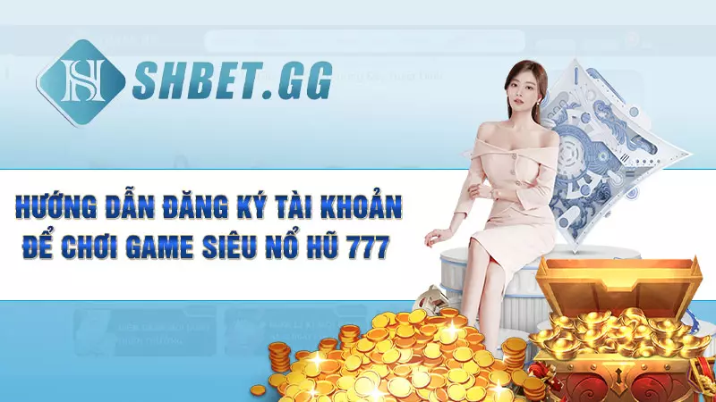 Hướng dẫn đăng ký tài khoản để chơi game siêu nổ hũ 777