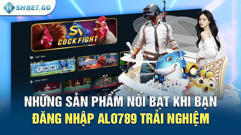 Những sản phẩm nổi bật khi bạn đăng nhập alo789 trải nghiệm